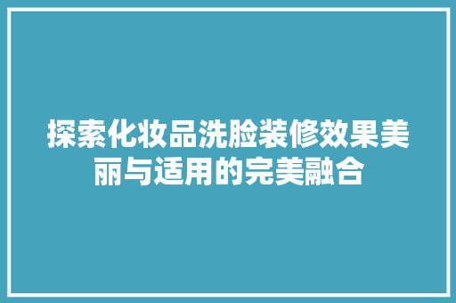 探索化妆品洗脸装修效果美丽与适用的完美融合
