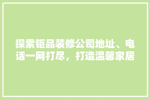探索钜品装修公司地址、电话一网打尽，打造温馨家居新体验