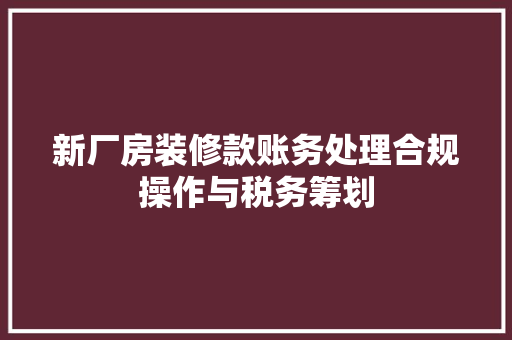 新厂房装修款账务处理合规操作与税务筹划