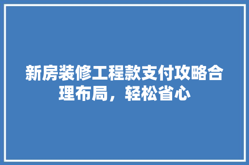 新房装修工程款支付攻略合理布局，轻松省心
