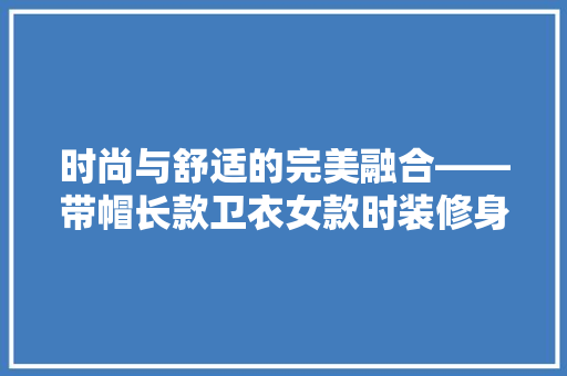 时尚与舒适的完美融合——带帽长款卫衣女款时装修身