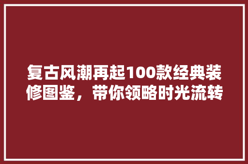 复古风潮再起100款经典装修图鉴，带你领略时光流转之美