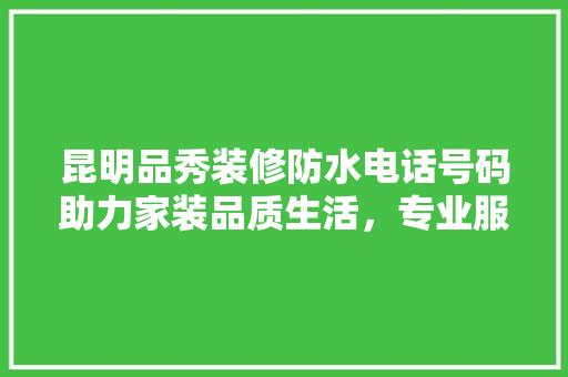 昆明品秀装修防水电话号码助力家装品质生活，专业服务守护家园安全