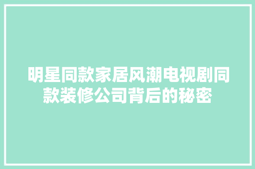 明星同款家居风潮电视剧同款装修公司背后的秘密