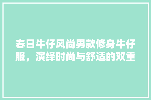 春日牛仔风尚男款修身牛仔服，演绎时尚与舒适的双重魅力
