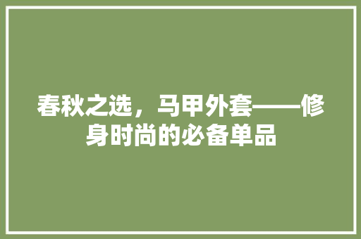 春秋之选，马甲外套——修身时尚的必备单品