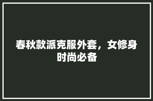 春秋款派克服外套，女修身时尚必备