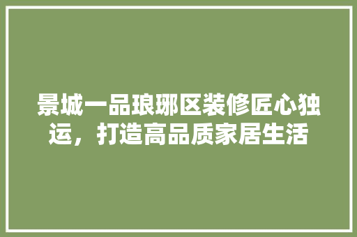 景城一品琅琊区装修匠心独运，打造高品质家居生活