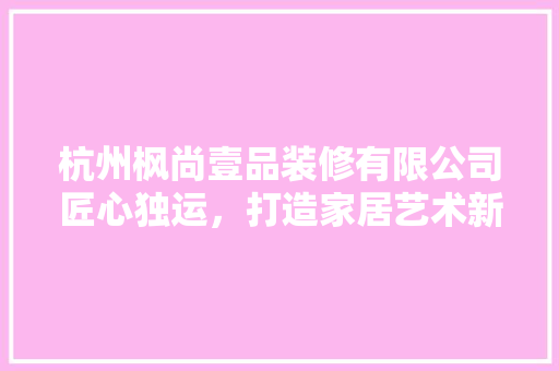 杭州枫尚壹品装修有限公司匠心独运，打造家居艺术新境界