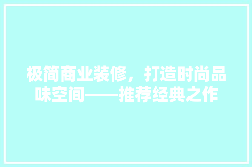 极简商业装修，打造时尚品味空间——推荐经典之作