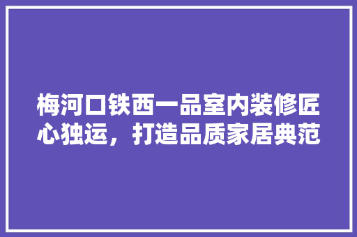 梅河口铁西一品室内装修匠心独运，打造品质家居典范