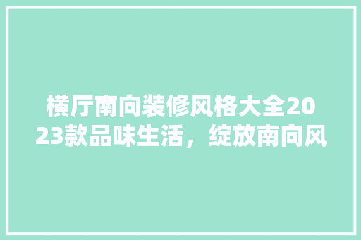 横厅南向装修风格大全2023款品味生活，绽放南向风情