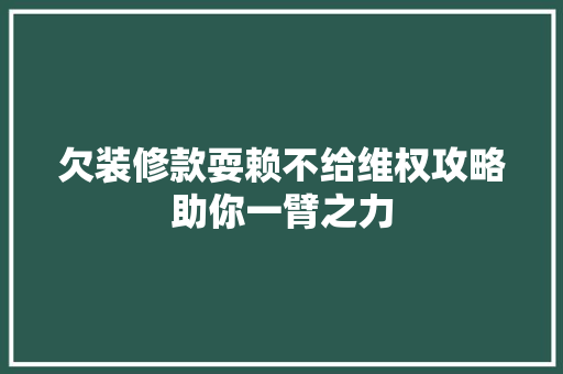 欠装修款耍赖不给维权攻略助你一臂之力
