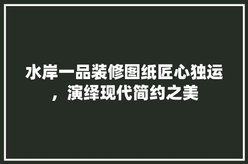 水岸一品装修图纸匠心独运，演绎现代简约之美