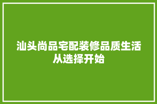 汕头尚品宅配装修品质生活从选择开始