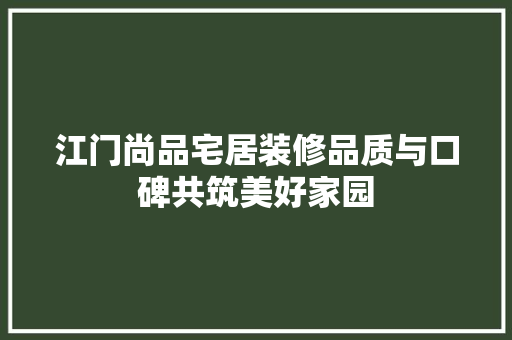 江门尚品宅居装修品质与口碑共筑美好家园