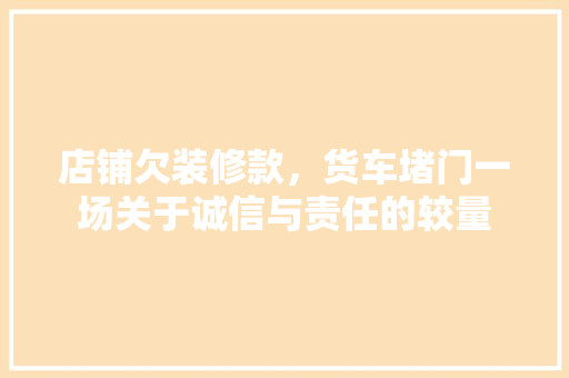 店铺欠装修款，货车堵门一场关于诚信与责任的较量