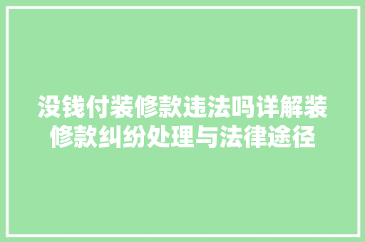 没钱付装修款违法吗详解装修款纠纷处理与法律途径