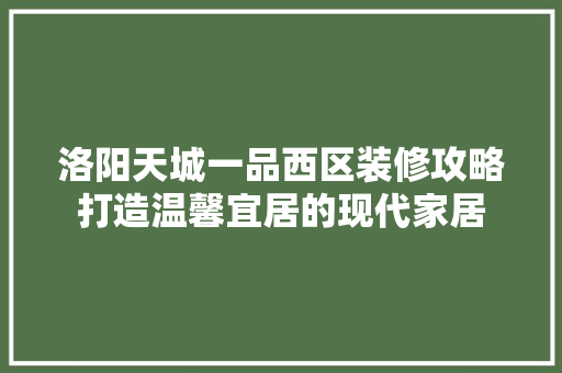 洛阳天城一品西区装修攻略打造温馨宜居的现代家居
