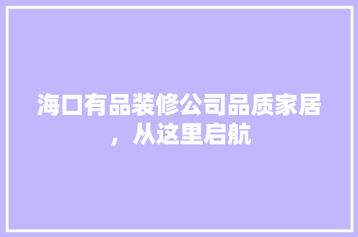 海口有品装修公司品质家居，从这里启航