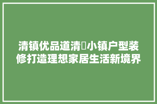 清镇优品道清峯小镇户型装修打造理想家居生活新境界