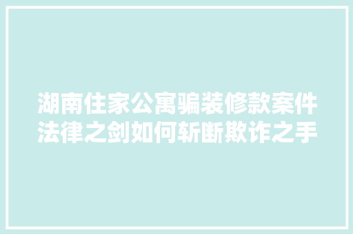 湖南住家公寓骗装修款案件法律之剑如何斩断欺诈之手