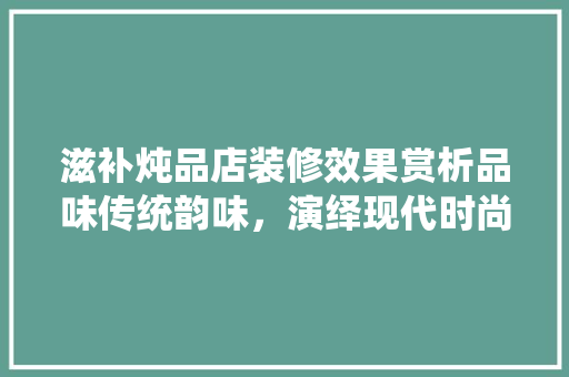 滋补炖品店装修效果赏析品味传统韵味，演绎现代时尚