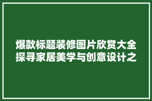 爆款标题装修图片欣赏大全探寻家居美学与创意设计之路