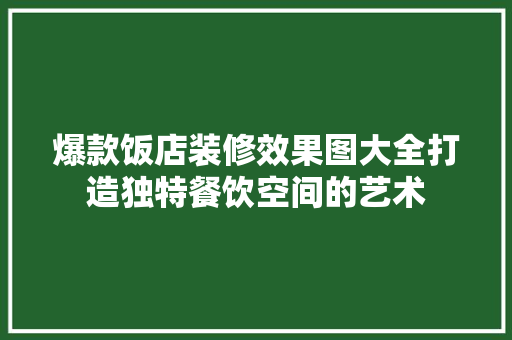 爆款饭店装修效果图大全打造独特餐饮空间的艺术