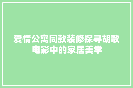 爱情公寓同款装修探寻胡歌电影中的家居美学