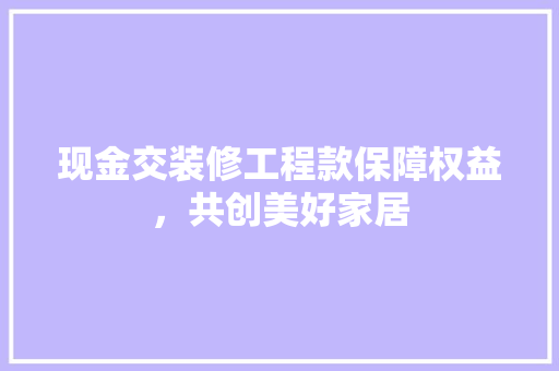 现金交装修工程款保障权益，共创美好家居