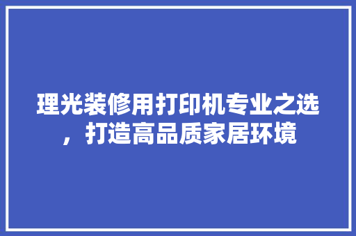 理光装修用打印机专业之选，打造高品质家居环境