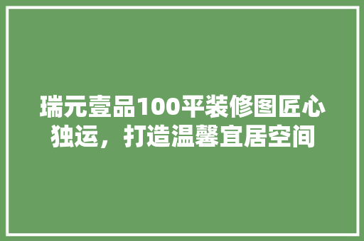 瑞元壹品100平装修图匠心独运，打造温馨宜居空间