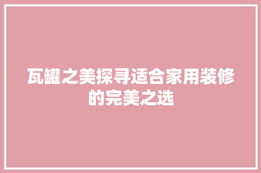 瓦罐之美探寻适合家用装修的完美之选