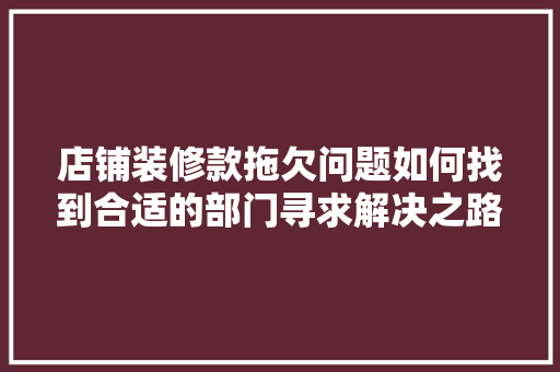 店铺装修款拖欠问题如何找到合适的部门寻求解决之路