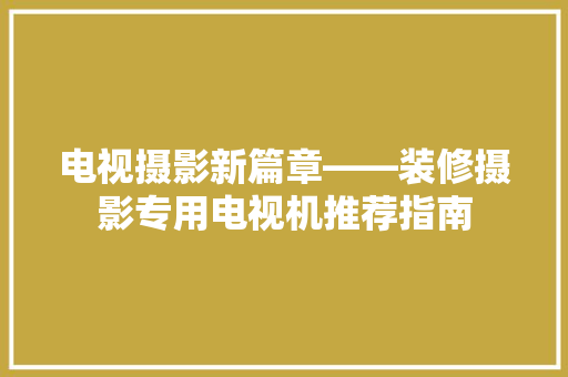 电视摄影新篇章——装修摄影专用电视机推荐指南