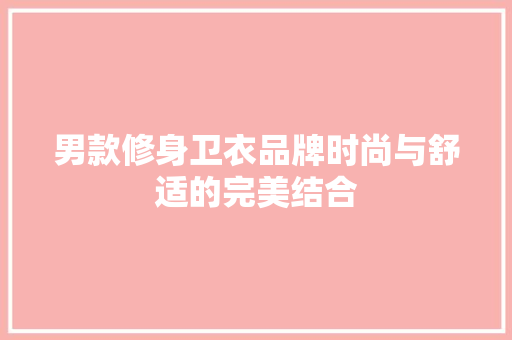 男款修身卫衣品牌时尚与舒适的完美结合