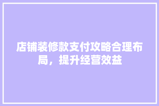 店铺装修款支付攻略合理布局，提升经营效益