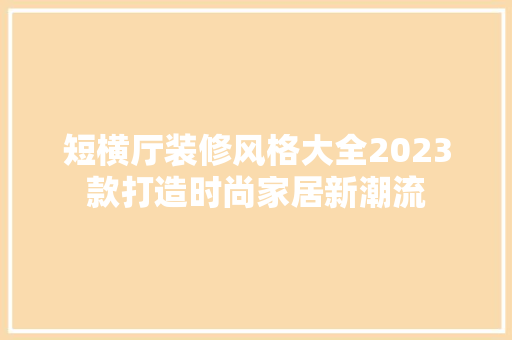 短横厅装修风格大全2023款打造时尚家居新潮流