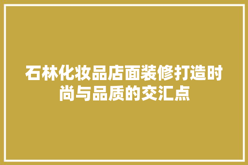 石林化妆品店面装修打造时尚与品质的交汇点