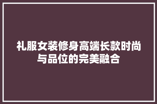 礼服女装修身高端长款时尚与品位的完美融合