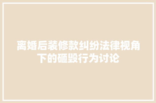 离婚后装修款纠纷法律视角下的砸毁行为讨论