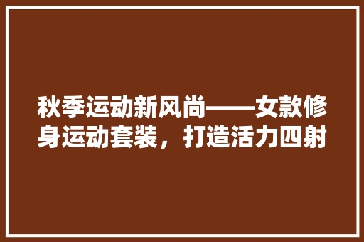 秋季运动新风尚——女款修身运动套装，打造活力四射的健美身姿