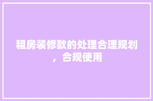 租房装修款的处理合理规划，合规使用