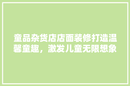 童品杂货店店面装修打造温馨童趣，激发儿童无限想象力