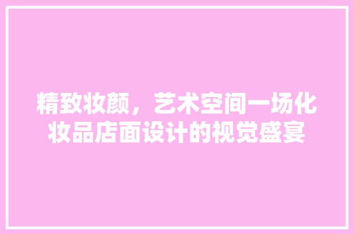精致妆颜，艺术空间一场化妆品店面设计的视觉盛宴