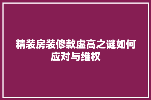 精装房装修款虚高之谜如何应对与维权
