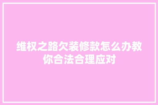维权之路欠装修款怎么办教你合法合理应对