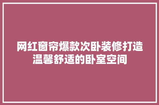 网红窗帘爆款次卧装修打造温馨舒适的卧室空间