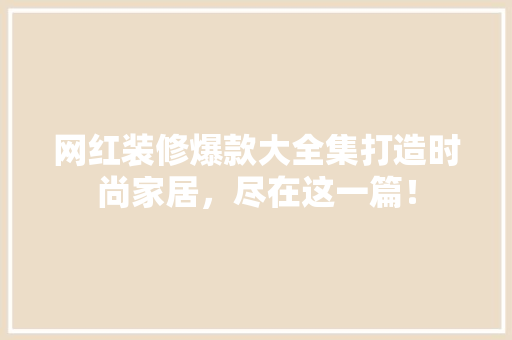 网红装修爆款大全集打造时尚家居，尽在这一篇！